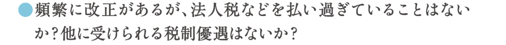 頻繁に改正があるが、法人税などを払いすぎていることはないか？他に受けられる税制優遇はないか