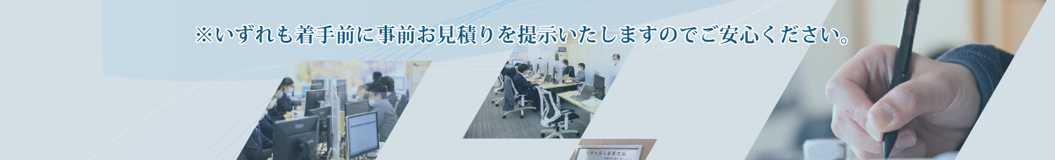 いずれも着手前に事前お見積りを提示いたしますのでご安心ください。