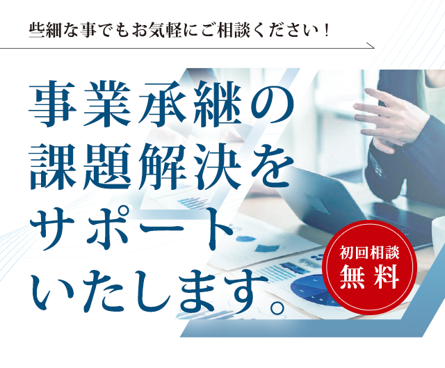 事業承継の課題解決をサポートいたします。 初回相談は無料です。