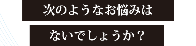 次のようなお悩みはないでしょうか？