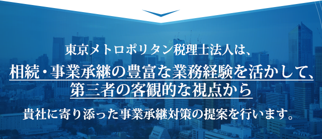 東京メトロポリタン税理士法人は、相続・事業承継の豊富な業務経験を活かして、第三者の客観的な視点から貴社に寄り添った事業承継対策の提案を行います。