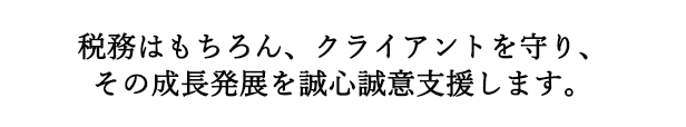 税務はもちろん、クライアントを守り、その成長発展を誠心誠意支援します。