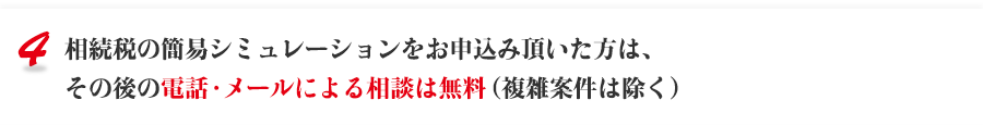 相続税の簡易シミュレーションをお申込み頂いた方は、その後の電話・メールによる相談は無料（複雑案件は除く）