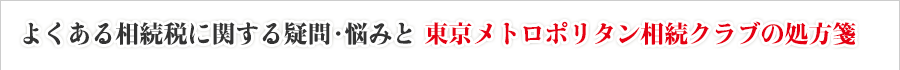 よくある相続税に関する疑問・悩みと 東京メトロポリタン相続クラブの処方箋